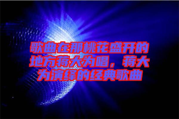 歌曲在那桃花盛開(kāi)的地方蔣大為唱，蔣大為演繹的經(jīng)典歌曲
