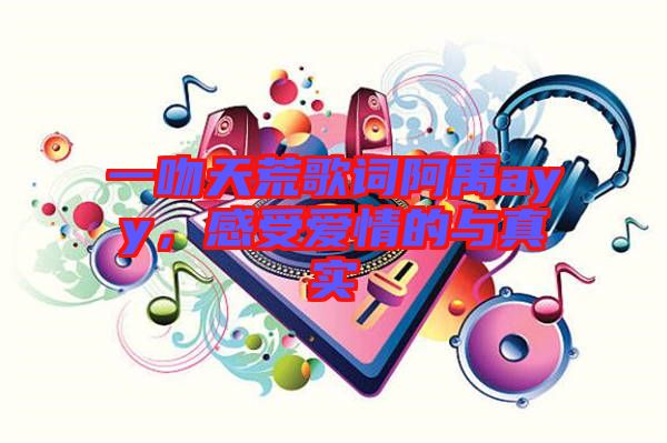一吻天荒歌詞阿禹ayy，感受愛情的與真實(shí)