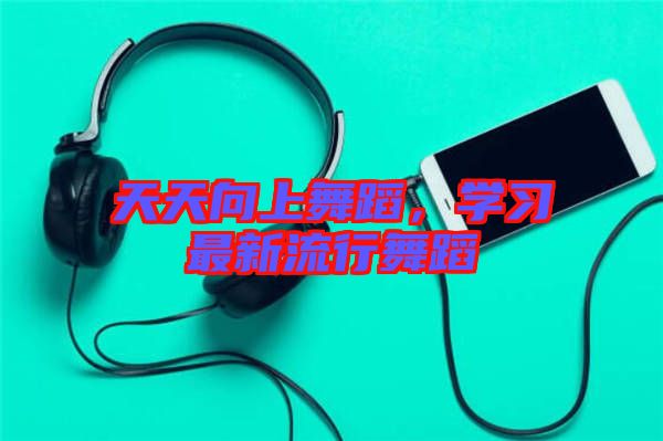 天天向上舞蹈，學(xué)習(xí)最新流行舞蹈