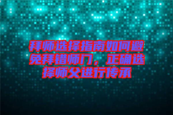 拜師選擇指南如何避免拜錯(cuò)師門(mén)，正確選擇師父進(jìn)行傳承