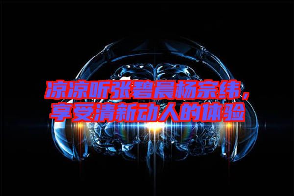 涼涼聽(tīng)張碧晨楊宗緯，享受清新動(dòng)人的體驗(yàn)