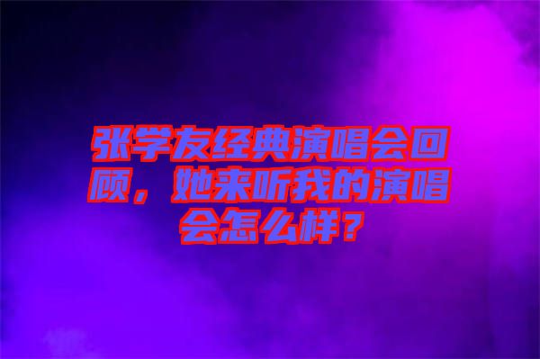 張學友經(jīng)典演唱會回顧，她來聽我的演唱會怎么樣？