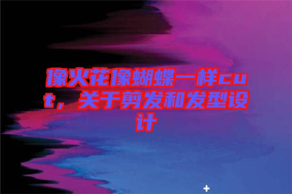 像火花像蝴蝶一樣cut，關(guān)于剪發(fā)和發(fā)型設(shè)計(jì)
