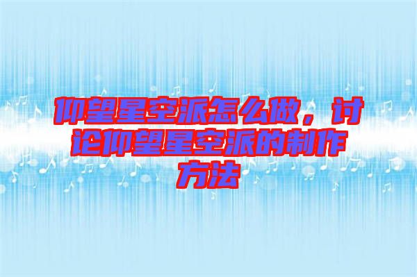 仰望星空派怎么做，討論仰望星空派的制作方法