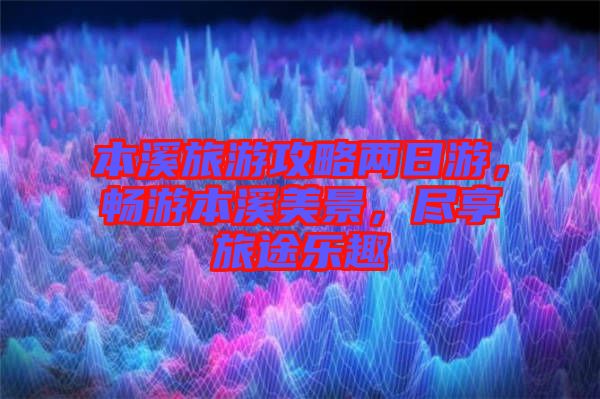 本溪旅游攻略?xún)扇沼危瑫秤伪鞠谰?，盡享旅途樂(lè)趣