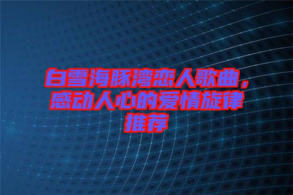 白雪海豚灣戀人歌曲，感動(dòng)人心的愛(ài)情旋律推薦