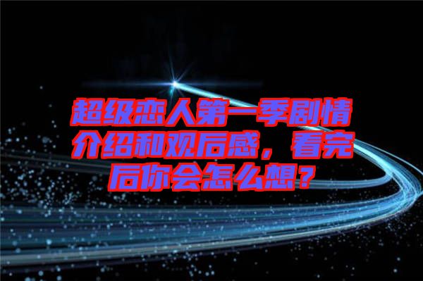 超級(jí)戀人第一季劇情介紹和觀(guān)后感，看完后你會(huì)怎么想？