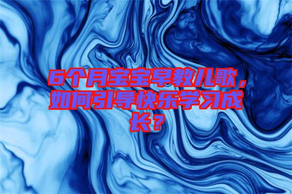 6個月寶寶早教兒歌，如何引導(dǎo)快樂學(xué)習(xí)成長？