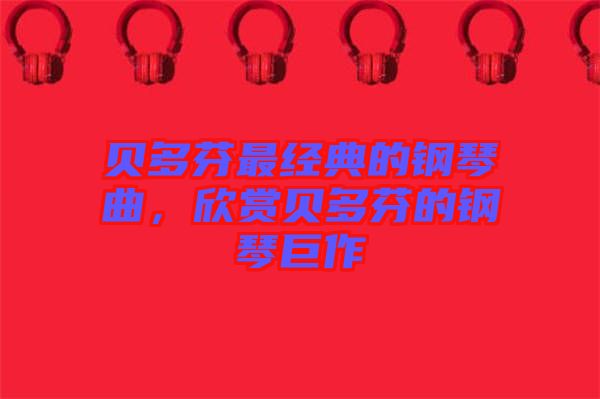 貝多芬最經(jīng)典的鋼琴曲，欣賞貝多芬的鋼琴巨作
