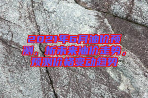 2021年6月油價預(yù)測，析未來油價走勢，預(yù)測價格變動趨勢