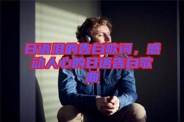 日語(yǔ)淚的告白歌詞，感動(dòng)人心的日語(yǔ)告白歌曲