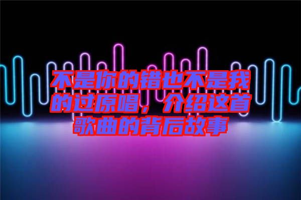 不是你的錯也不是我的過原唱，介紹這首歌曲的背后故事