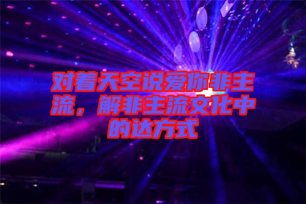 對著天空說愛你非主流，解非主流文化中的達方式