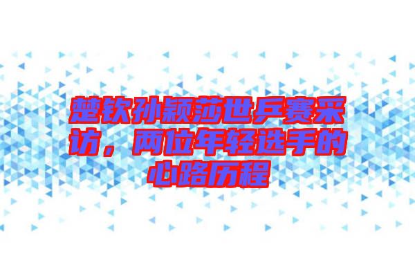 楚欽孫穎莎世乒賽采訪，兩位年輕選手的心路歷程