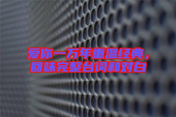愛你一萬(wàn)年重溫經(jīng)典，回味完整臺(tái)詞和對(duì)白