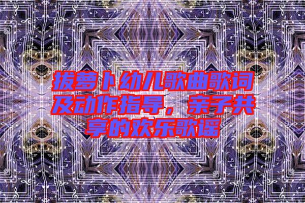 拔蘿卜幼兒歌曲歌詞及動(dòng)作指導(dǎo)，親子共享的歡樂(lè)歌謠