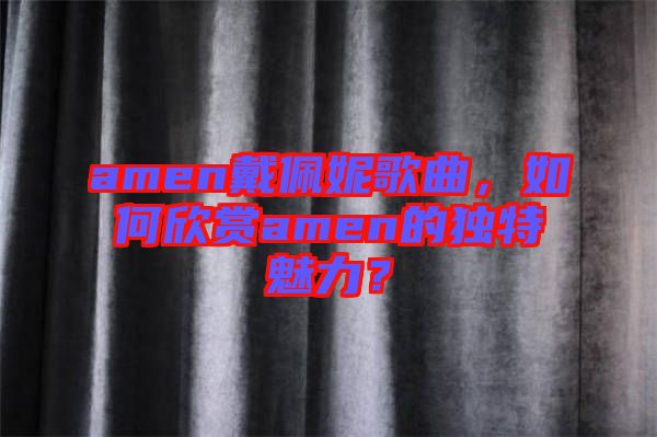 amen戴佩妮歌曲，如何欣賞amen的獨特魅力？