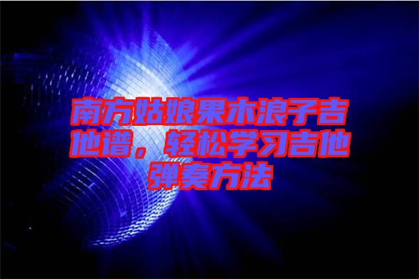 南方姑娘果木浪子吉他譜，輕松學習吉他彈奏方法