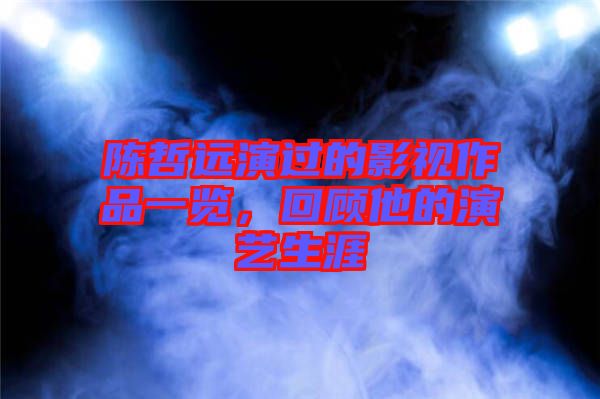 陳哲遠(yuǎn)演過(guò)的影視作品一覽，回顧他的演藝生涯