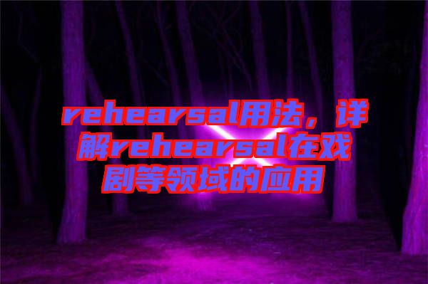rehearsal用法，詳解rehearsal在戲劇等領域的應用