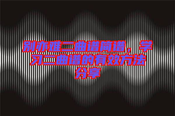 別亦難二曲譜簡譜，學(xué)習(xí)二曲譜的有效方法分享