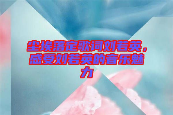 塵埃落定歌詞劉若英，感受劉若英的音樂(lè)魅力