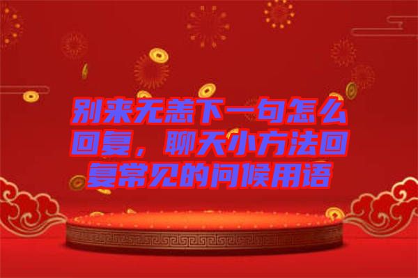 別來無恙下一句怎么回復(fù)，聊天小方法回復(fù)常見的問候用語