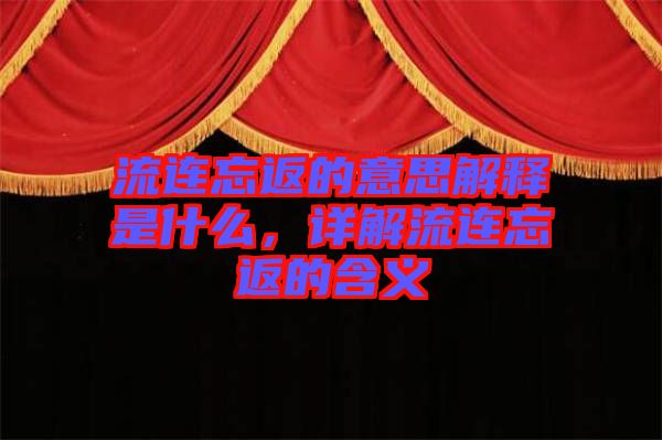 流連忘返的意思解釋是什么，詳解流連忘返的含義