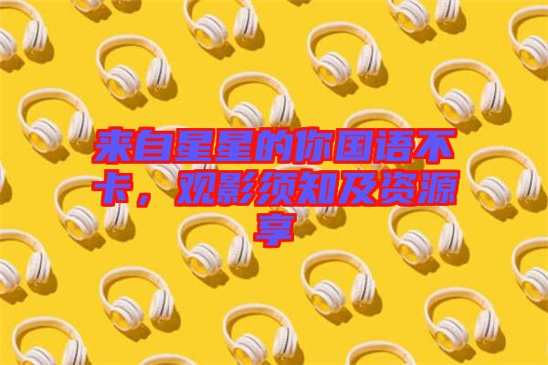 來(lái)自星星的你國(guó)語(yǔ)不卡，觀影須知及資源享