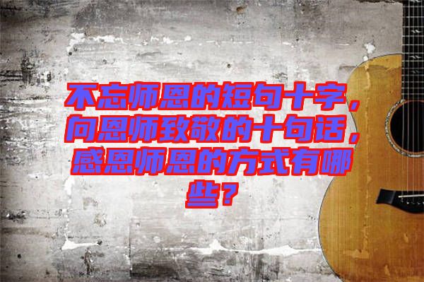 不忘師恩的短句十字，向恩師致敬的十句話，感恩師恩的方式有哪些？
