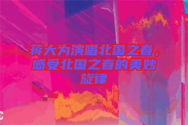 蔣大為演唱北國(guó)之春，感受北國(guó)之春的美妙旋律