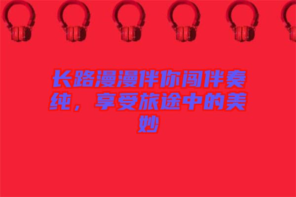 長路漫漫伴你闖伴奏純，享受旅途中的美妙