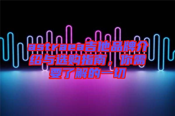 astraea吉他品牌介紹與選購(gòu)指南，你需要了解的一切