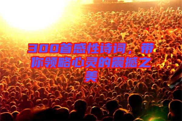 300首感性詩詞，帶你領(lǐng)略心靈的震撼之美