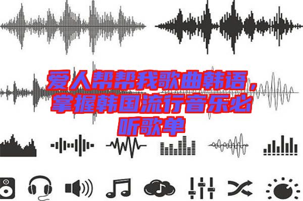 愛人幫幫我歌曲韓語，掌握韓國流行音樂必聽歌單