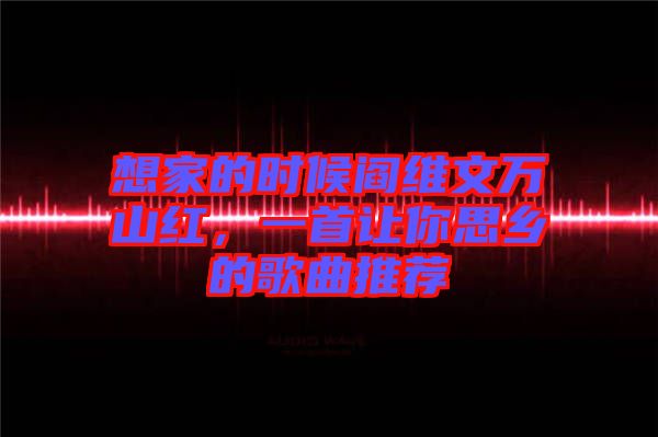 想家的時候閻維文萬山紅，一首讓你思鄉(xiāng)的歌曲推薦