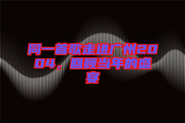 同一首歌走進(jìn)廣州2004，回顧當(dāng)年的盛宴