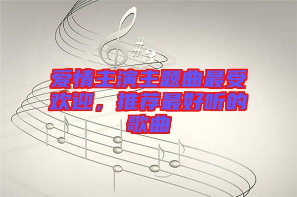愛(ài)情主演主題曲最受歡迎，推薦最好聽(tīng)的歌曲