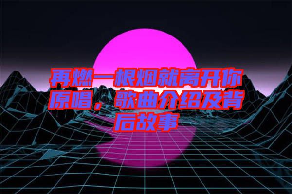 再燃一根煙就離開你原唱，歌曲介紹及背后故事