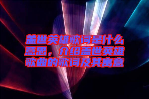 蓋世英雄歌詞是什么意思，介紹蓋世英雄歌曲的歌詞及其寓意