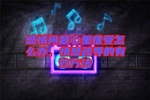 感情問題心里難受怎么辦，情感疏導(dǎo)的有效方法