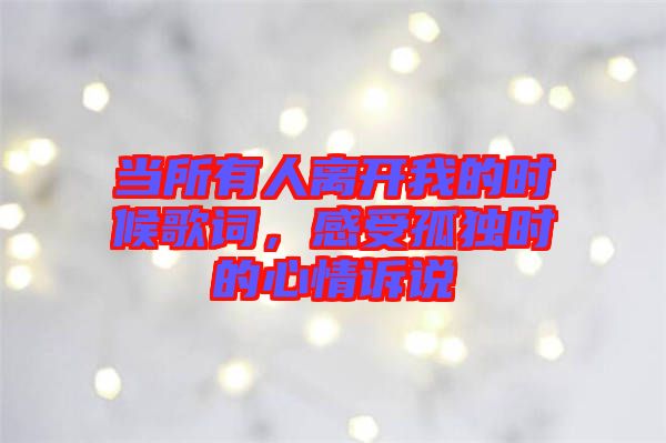 當(dāng)所有人離開(kāi)我的時(shí)候歌詞，感受孤獨(dú)時(shí)的心情訴說(shuō)