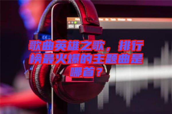 歌曲英雄之歌，排行榜最火爆的主題曲是哪首？