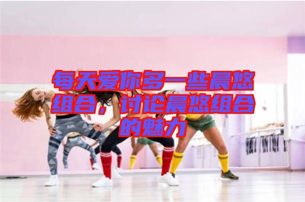 每天愛你多一些晨悠組合，討論晨悠組合的魅力