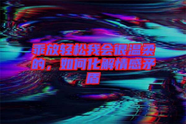 乖放輕松我會很溫柔的，如何化解情感矛盾