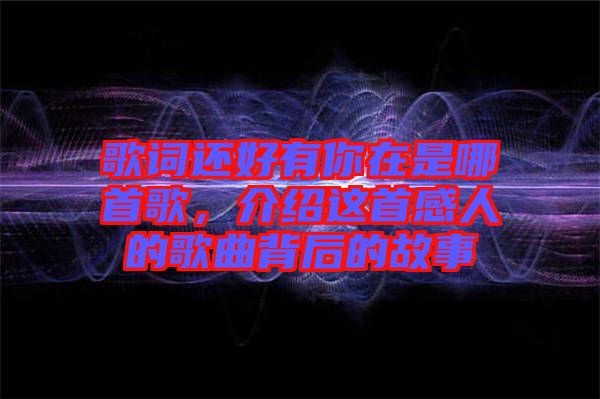 歌詞還好有你在是哪首歌，介紹這首感人的歌曲背后的故事