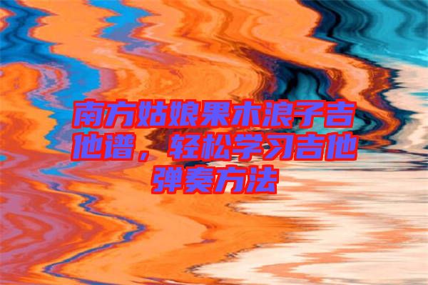 南方姑娘果木浪子吉他譜，輕松學(xué)習(xí)吉他彈奏方法