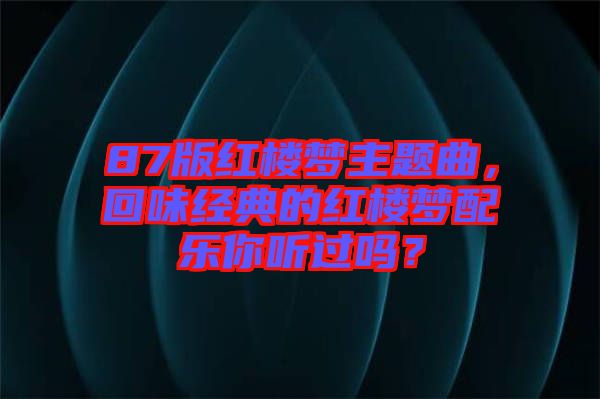 87版紅樓夢主題曲，回味經(jīng)典的紅樓夢配樂你聽過嗎？