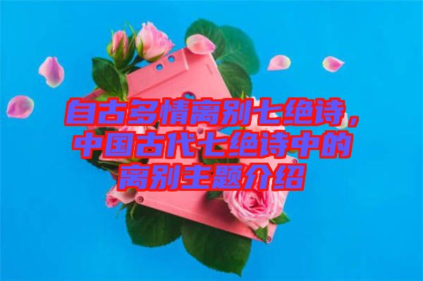 自古多情離別七絕詩，中國古代七絕詩中的離別主題介紹