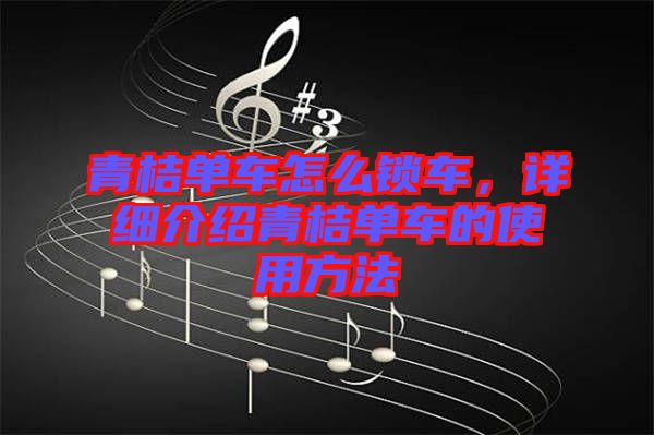 青桔單車怎么鎖車，詳細介紹青桔單車的使用方法